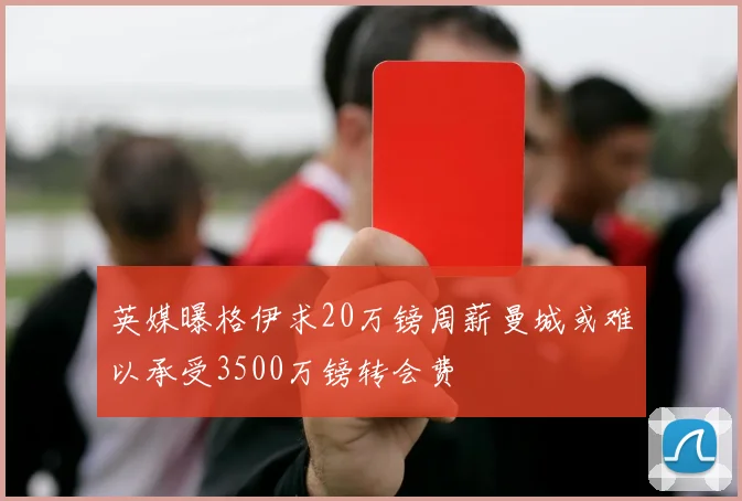 英媒曝格伊求20万镑周薪曼城或难以承受3500万镑转会费