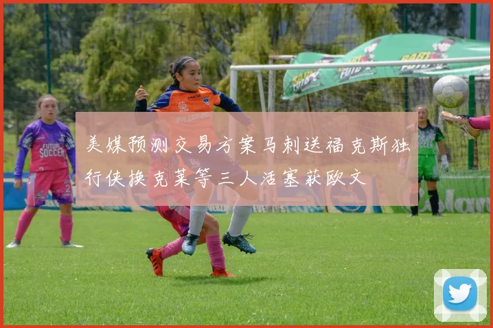 美媒预测交易方案马刺送福克斯独行侠换克莱等三人活塞获欧文