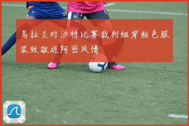 乌拉圭对沙特比赛裁判组穿粉色服装致敬迈阿密风情