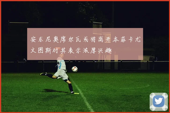 安东尼奥席尔瓦或将离开本菲卡尤文图斯对其表示浓厚兴趣