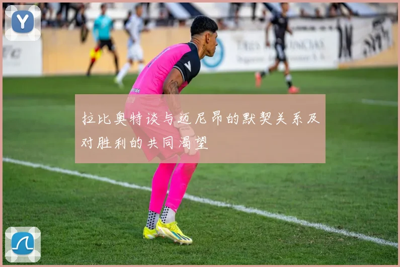 拉比奥特谈与迈尼昂的默契关系及对胜利的共同渴望