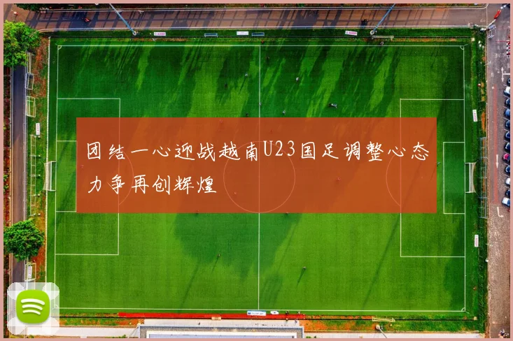 团结一心迎战越南U23国足调整心态力争再创辉煌