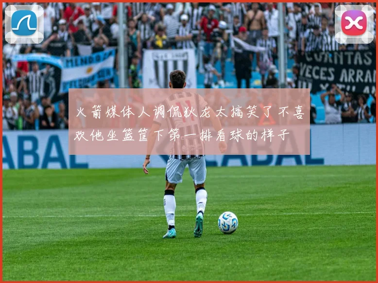 火箭媒体人调侃狄龙太搞笑了不喜欢他坐篮筐下第一排看球的样子