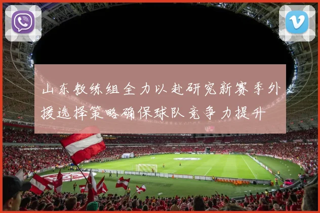山东教练组全力以赴研究新赛季外援选择策略确保球队竞争力提升