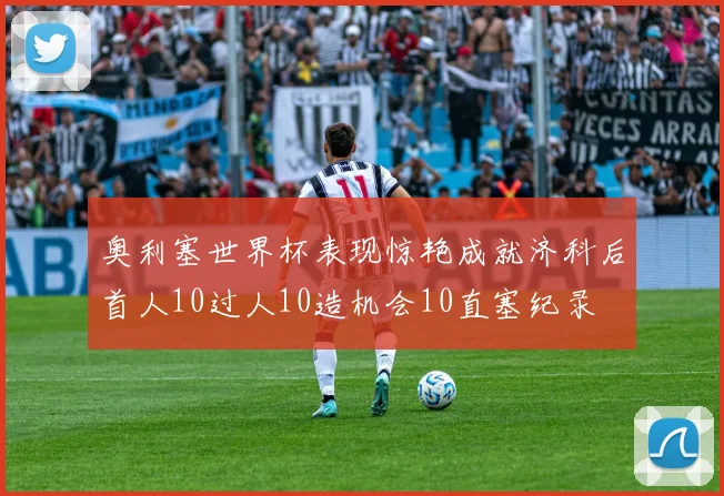 奥利塞世界杯表现惊艳成就济科后首人10过人10造机会10直塞纪录