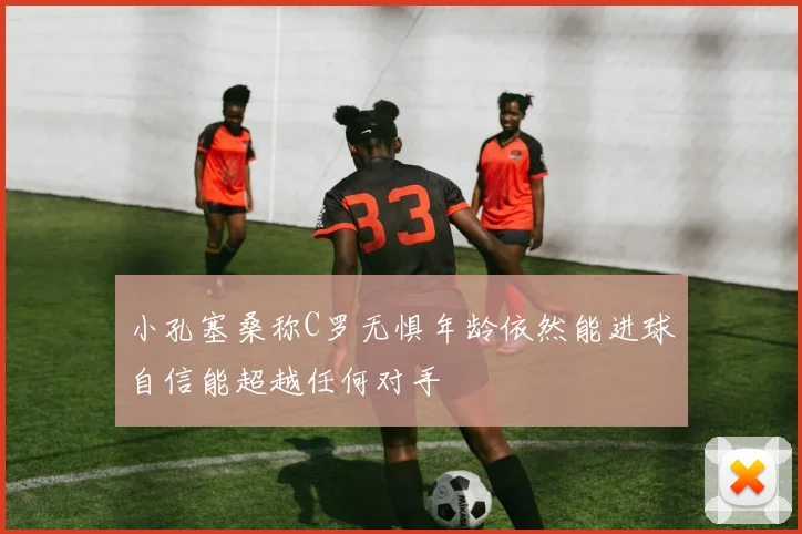 小孔塞桑称C罗无惧年龄依然能进球自信能超越任何对手