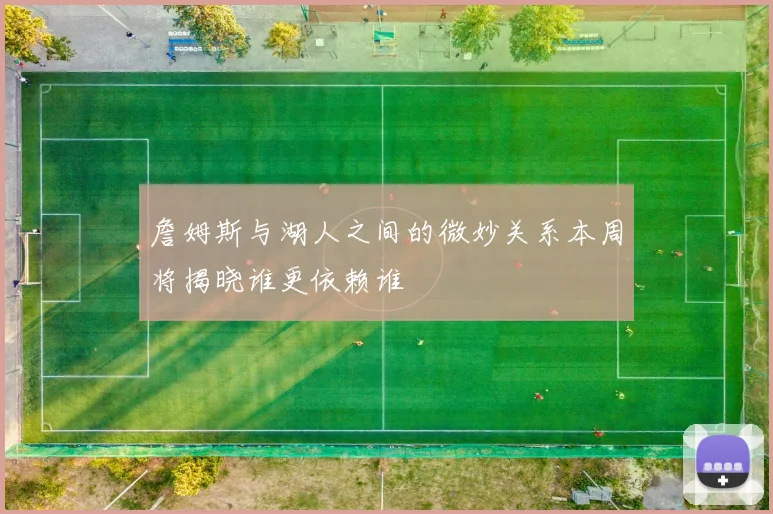 詹姆斯与湖人之间的微妙关系本周将揭晓谁更依赖谁