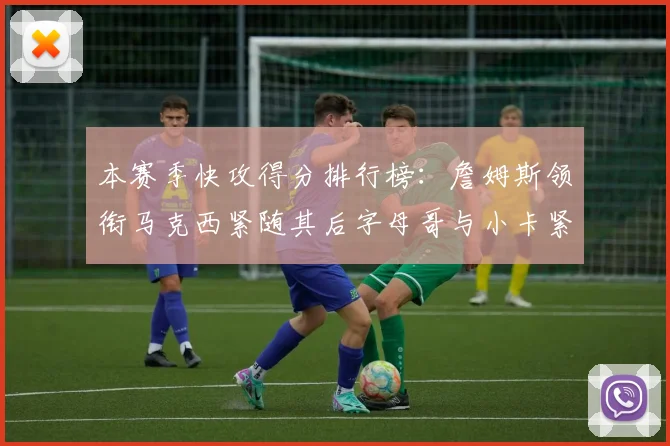 本赛季快攻得分排行榜：詹姆斯领衔马克西紧随其后字母哥与小卡紧追不舍