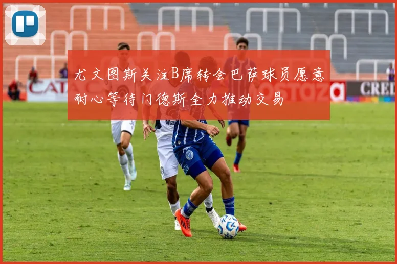 尤文图斯关注B席转会巴萨球员愿意耐心等待门德斯全力推动交易
