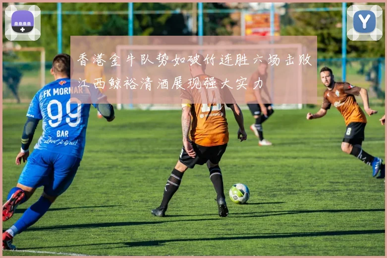 香港金牛队势如破竹连胜六场击败江西鲸裕清酒展现强大实力