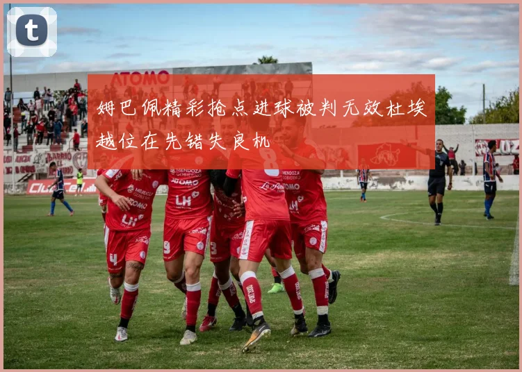 姆巴佩精彩抢点进球被判无效杜埃越位在先错失良机