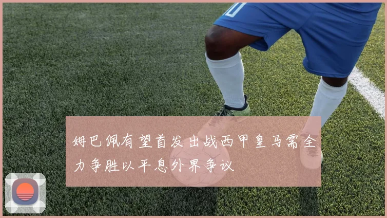 姆巴佩有望首发出战西甲皇马需全力争胜以平息外界争议