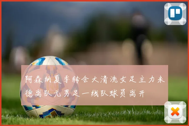 阿森纳夏季转会大清洗女足主力米德离队无男足一线队球员离开