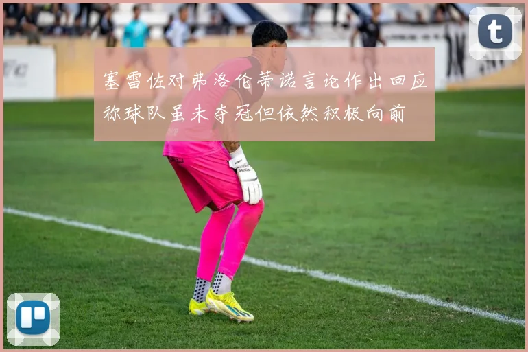 塞雷佐对弗洛伦蒂诺言论作出回应称球队虽未夺冠但依然积极向前