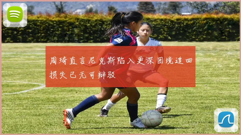 周琦直言尼克斯陷入更深困境追回损失已无可辩驳