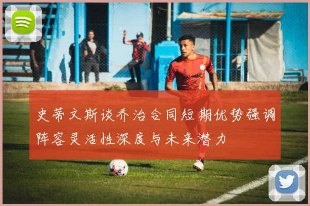 史蒂文斯谈乔治合同短期优势强调阵容灵活性深度与未来潜力