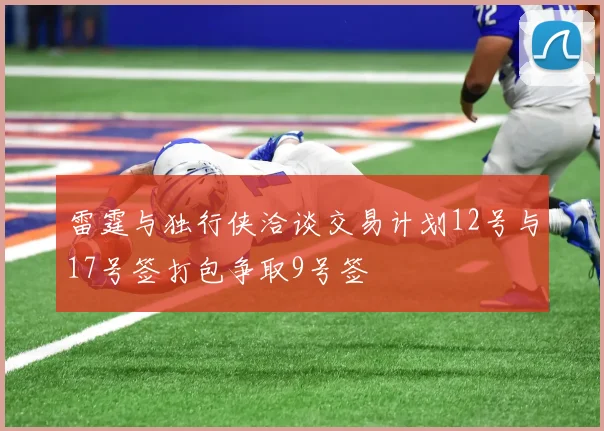 雷霆与独行侠洽谈交易计划12号与17号签打包争取9号签
