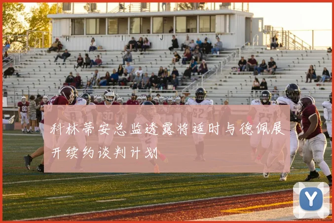科林蒂安总监透露将适时与德佩展开续约谈判计划