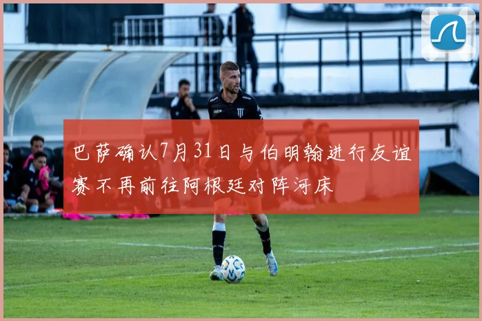 巴萨确认7月31日与伯明翰进行友谊赛不再前往阿根廷对阵河床