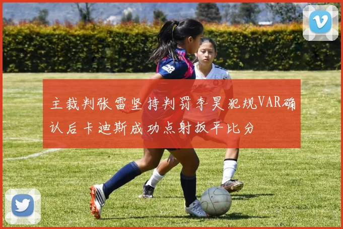 主裁判张雷坚持判罚李昊犯规VAR确认后卡迪斯成功点射扳平比分