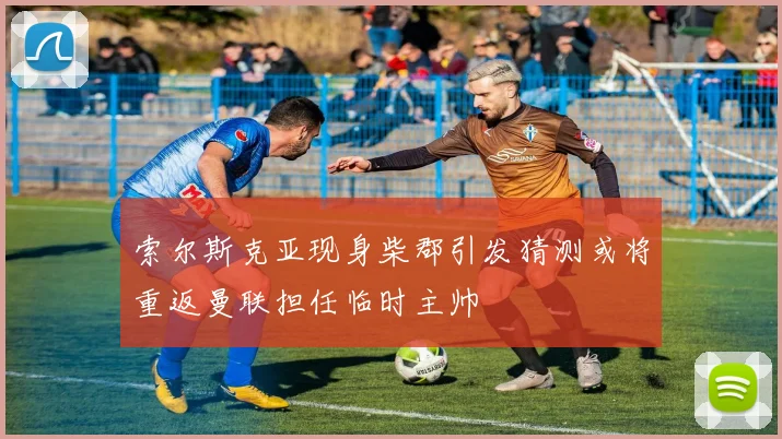 索尔斯克亚现身柴郡引发猜测或将重返曼联担任临时主帅