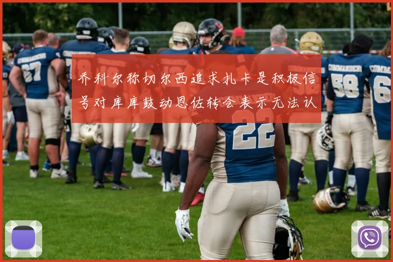 乔科尔称切尔西追求扎卡是积极信号对库库鼓动恩佐转会表示无法认同