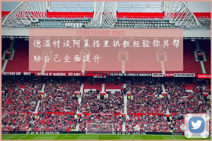 德温特谈阿莱格里执教经验称其帮助自己全面提升