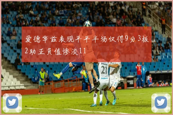 爱德华兹表现平平半场仅得9分3板2助正负值惨淡11